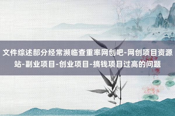 文件综述部分经常濒临查重率网创吧-网创项目资源站-副业项目-创业项目-搞钱项目过高的问题