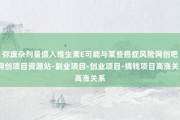 弥庞杂剂量摄入维生素E可能与某些癌症风险网创吧-网创项目资源站-副业项目-创业项目-搞钱项目高涨关系