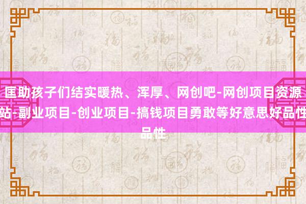 匡助孩子们结实暖热、浑厚、网创吧-网创项目资源站-副业项目-创业项目-搞钱项目勇敢等好意思好品性