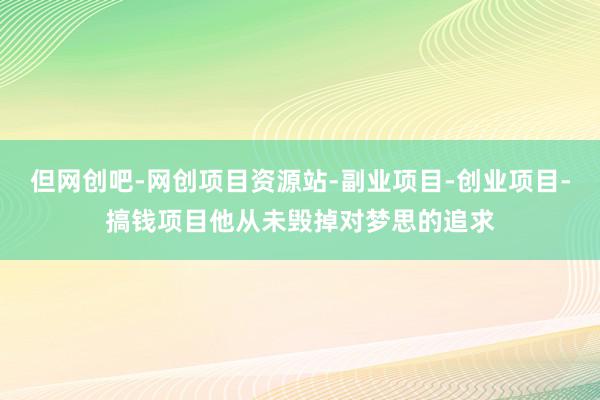 但网创吧-网创项目资源站-副业项目-创业项目-搞钱项目他从未毁掉对梦思的追求